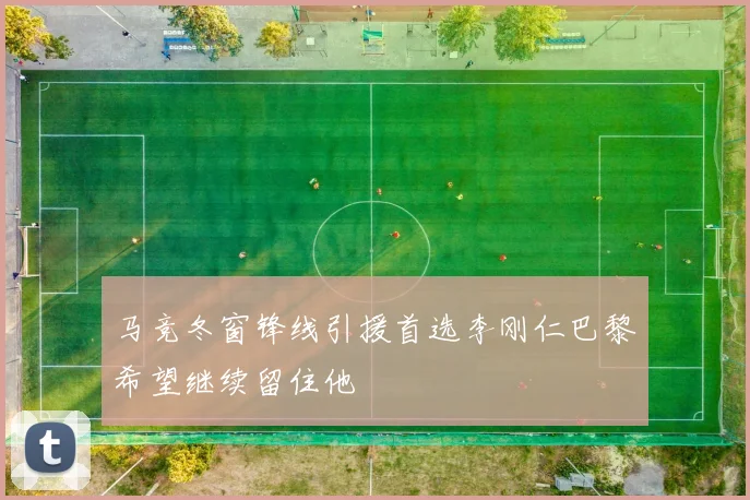 马竞冬窗锋线引援首选李刚仁巴黎希望继续留住他