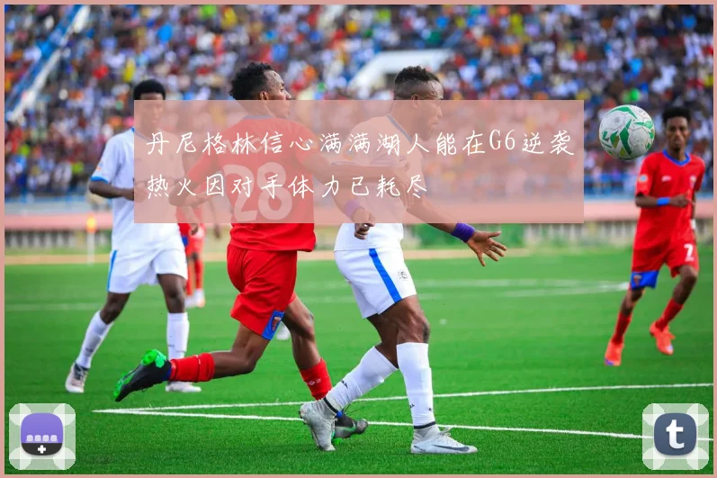 丹尼格林信心满满湖人能在G6逆袭热火因对手体力已耗尽