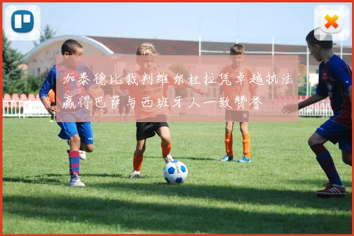 加泰德比裁判维尔杜拉凭卓越执法赢得巴萨与西班牙人一致赞誉