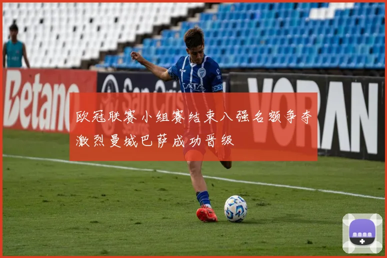欧冠联赛小组赛结束八强名额争夺激烈曼城巴萨成功晋级