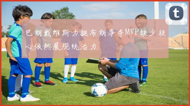 巴朗戴维斯力挺布朗争夺MVP缺少核心依然展现统治力