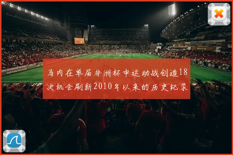 马内在单届非洲杯中运动战创造18次机会刷新2010年以来的历史纪录