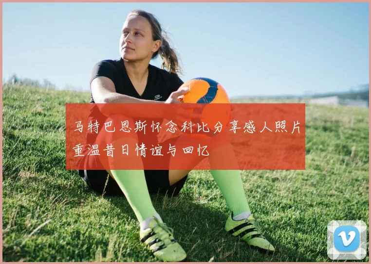 马特巴恩斯怀念科比分享感人照片重温昔日情谊与回忆