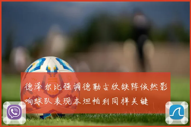 德泽尔比强调德勒古欣缺阵依然影响球队表现本坦帕利同样关键