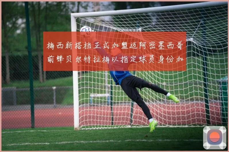 梅西新搭档正式加盟迈阿密墨西哥前锋贝尔特拉梅以指定球员身份加盟