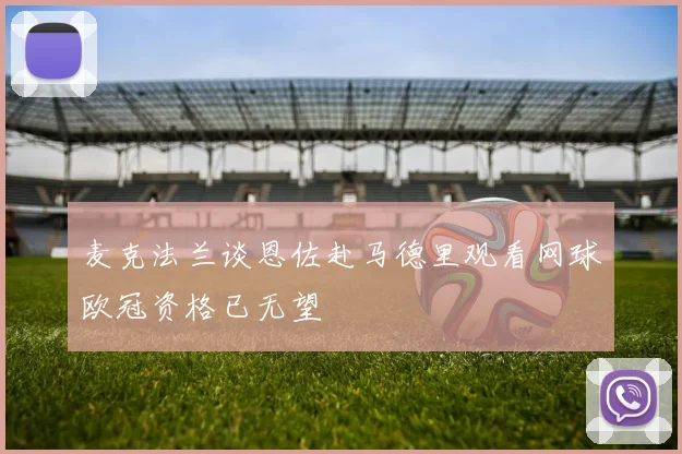 麦克法兰谈恩佐赴马德里观看网球欧冠资格已无望