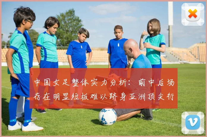中国女足整体实力分析：前中后场存在明显短板难以跻身亚洲顶尖行列