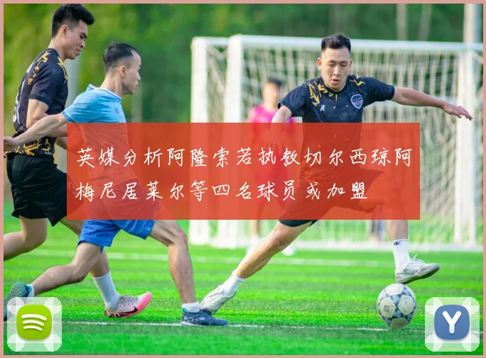 英媒分析阿隆索若执教切尔西琼阿梅尼居莱尔等四名球员或加盟