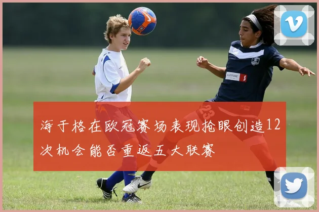 海于格在欧冠赛场表现抢眼创造12次机会能否重返五大联赛