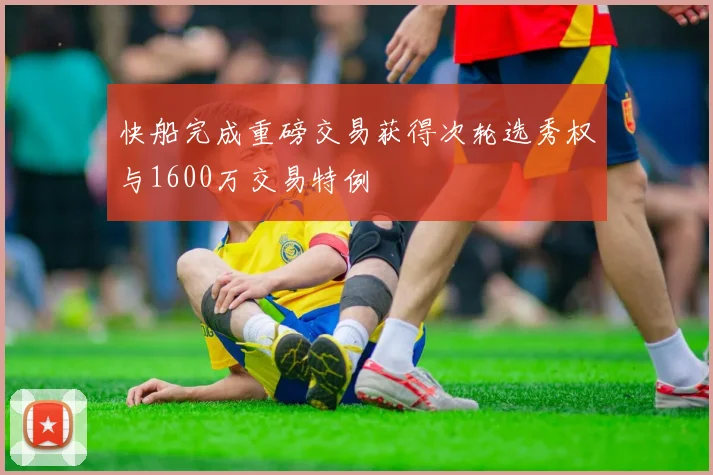 快船完成重磅交易获得次轮选秀权与1600万交易特例