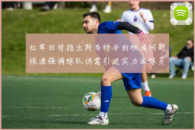 红军旧将指出斯洛特非利物浦问题根源强调球队仍需引进实力派球员