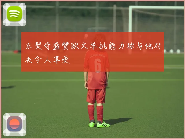 东契奇盛赞欧文单挑能力称与他对决令人享受